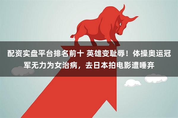 配资实盘平台排名前十 英雄变耻辱！体操奥运冠军无力为女治病，去日本拍电影遭唾弃