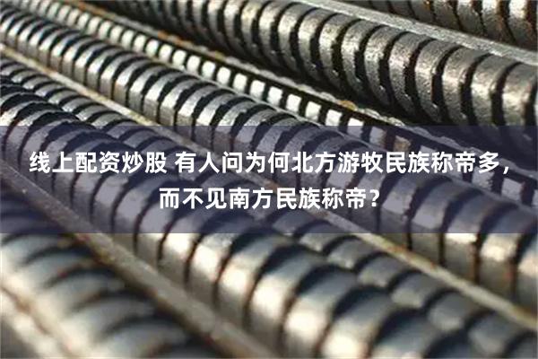 线上配资炒股 有人问为何北方游牧民族称帝多，而不见南方民族称帝？
