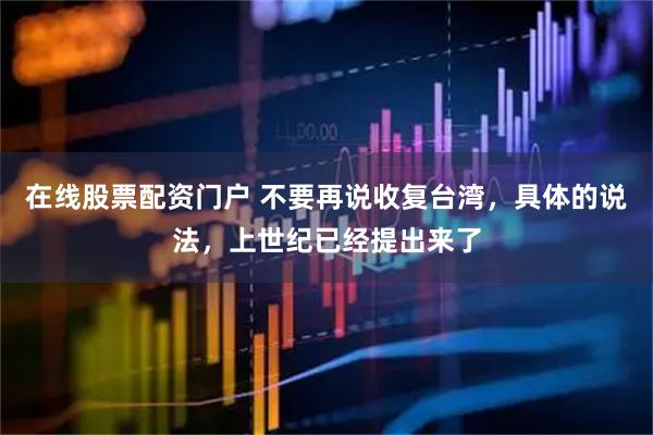 在线股票配资门户 不要再说收复台湾，具体的说法，上世纪已经提出来了