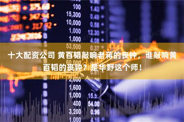 十大配资公司 黄百韬敲响老蒋的丧钟，谁敲响黄百韬的丧钟？是华野这个师！