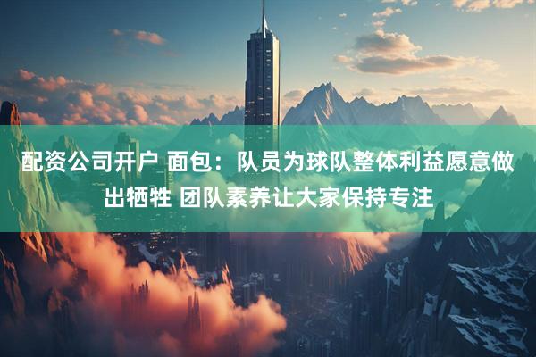 配资公司开户 面包：队员为球队整体利益愿意做出牺牲 团队素养让大家保持专注