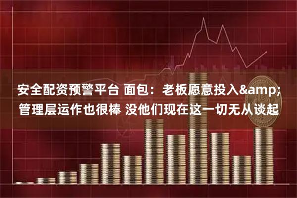 安全配资预警平台 面包：老板愿意投入&管理层运作也很棒 没他们现在这一切无从谈起
