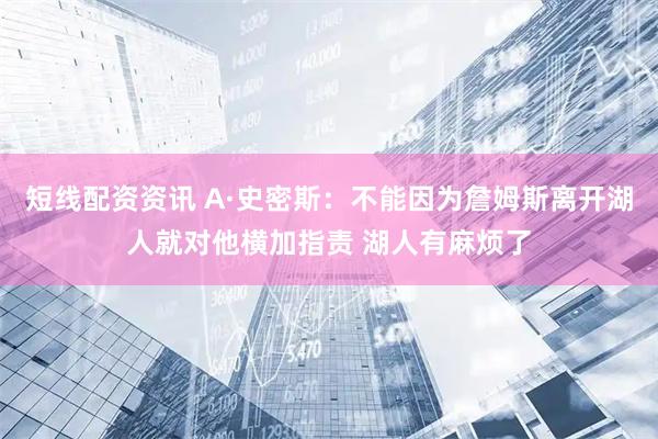 短线配资资讯 A·史密斯:不能因为詹姆斯离开湖人就对他横加指责 湖人有麻烦了