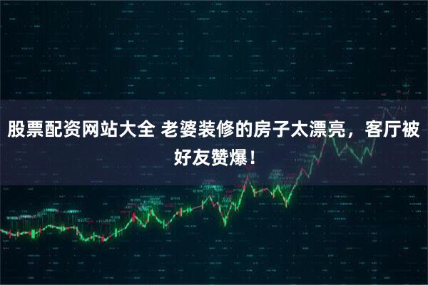 股票配资网站大全 老婆装修的房子太漂亮，客厅被好友赞爆！