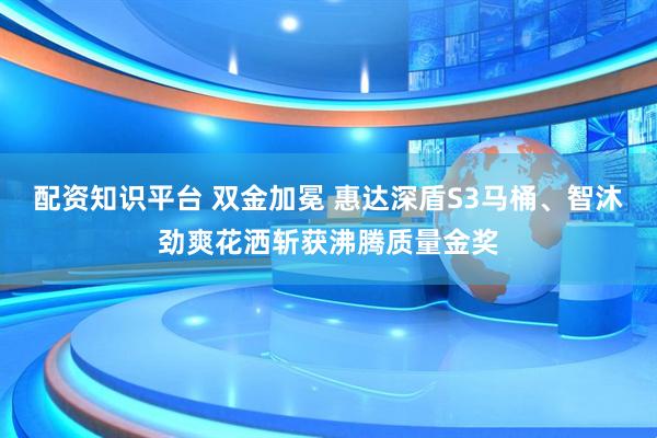 配资知识平台 双金加冕 惠达深盾S3马桶、智沐劲爽花洒斩获沸腾质量金奖
