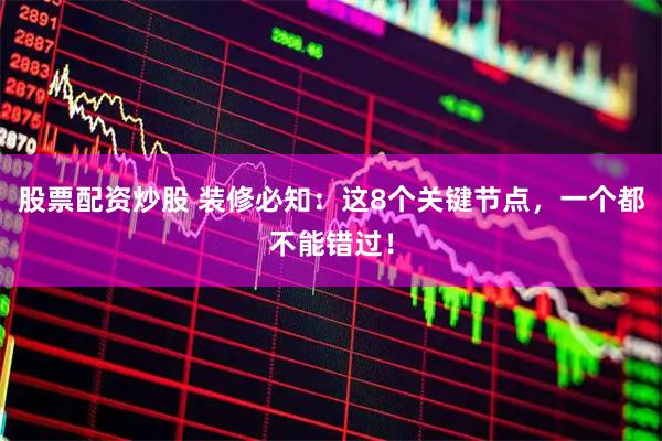股票配资炒股 装修必知：这8个关键节点，一个都不能错过！