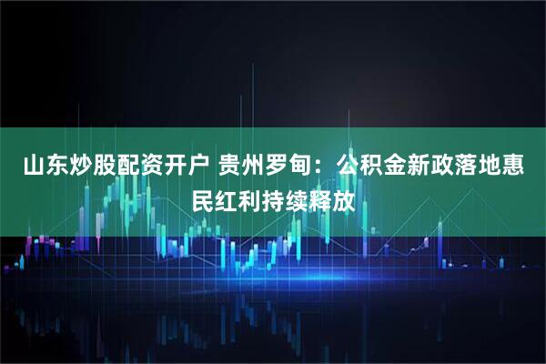山东炒股配资开户 贵州罗甸：公积金新政落地惠民红利持续释放