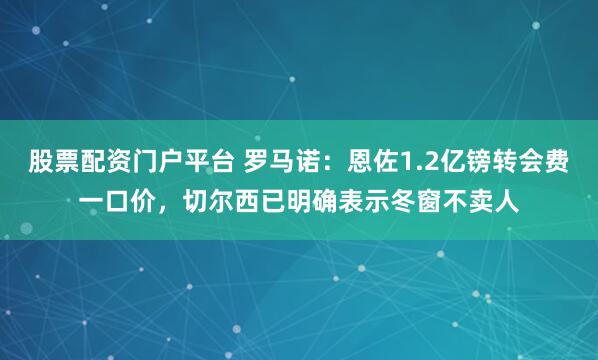 股票配资门户平台 罗马诺：恩佐1.2亿镑转会费一口价，切尔西已明确表示冬窗不卖人