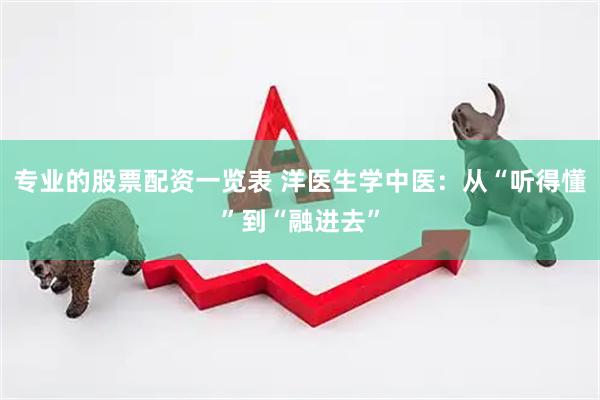 专业的股票配资一览表 洋医生学中医：从“听得懂”到“融进去”