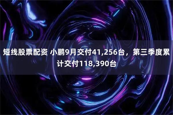 短线股票配资 小鹏9月交付41,256台，第三季度累计交付118,390台