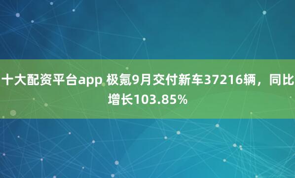 十大配资平台app 极氪9月交付新车37216辆，同比增长103.85%