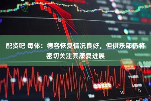 配资吧 每体：德容恢复情况良好，但俱乐部仍将密切关注其康复进展