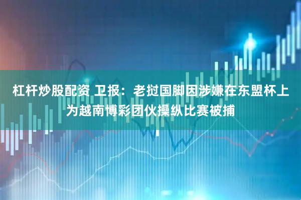 杠杆炒股配资 卫报:老挝国脚因涉嫌在东盟杯上为越南博彩团伙操纵比赛被捕