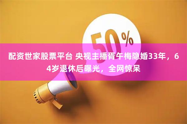 配资世家股票平台 央视主播胥午梅隐婚33年，64岁退休后曝光，全网惊呆